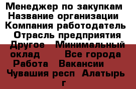 Менеджер по закупкам › Название организации ­ Компания-работодатель › Отрасль предприятия ­ Другое › Минимальный оклад ­ 1 - Все города Работа » Вакансии   . Чувашия респ.,Алатырь г.